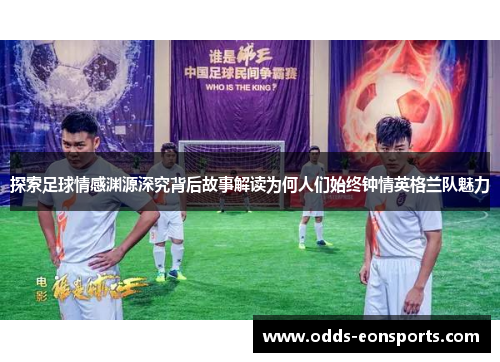 探索足球情感渊源深究背后故事解读为何人们始终钟情英格兰队魅力