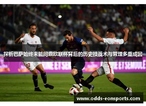 探析巴萨始终未能问鼎欧联杯背后的历史技战术与管理多重成因